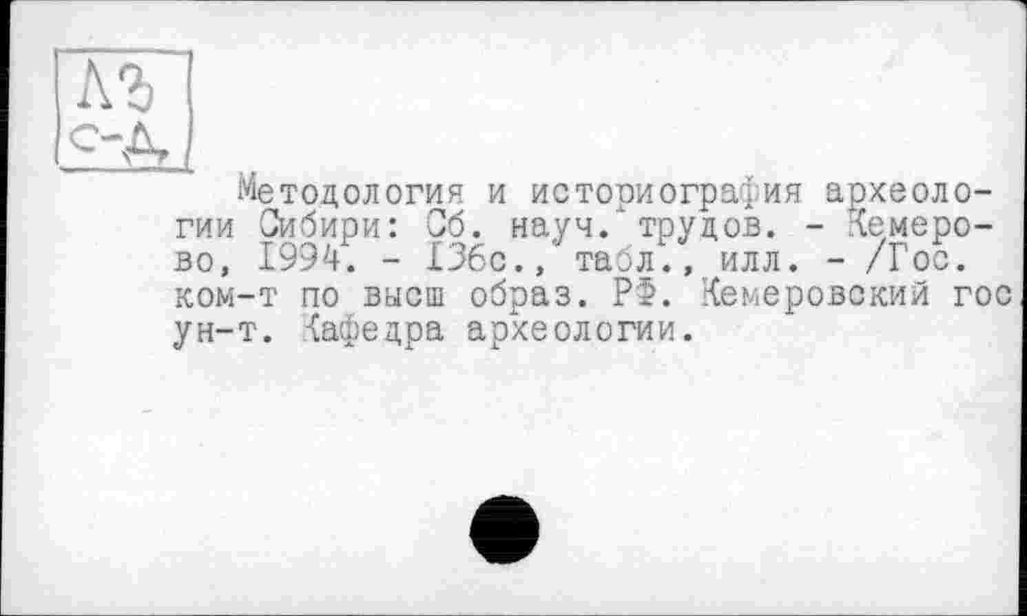 ﻿TT]
I
Методология и историография археологии Сибири: Об. науч.'трудов. - Кемерово, 1994. - 136с., табл., илл. - /Гос. ком-т по высш образ. Р£. Кемеровский гос ун-т. Кафедра археологии.